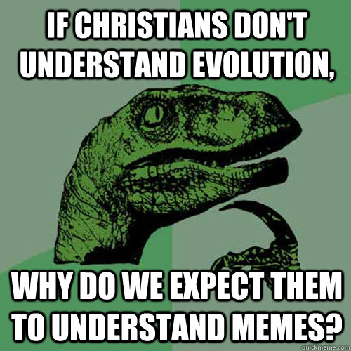 If christians don't understand evolution, why do we expect them to understand memes?  Philosoraptor