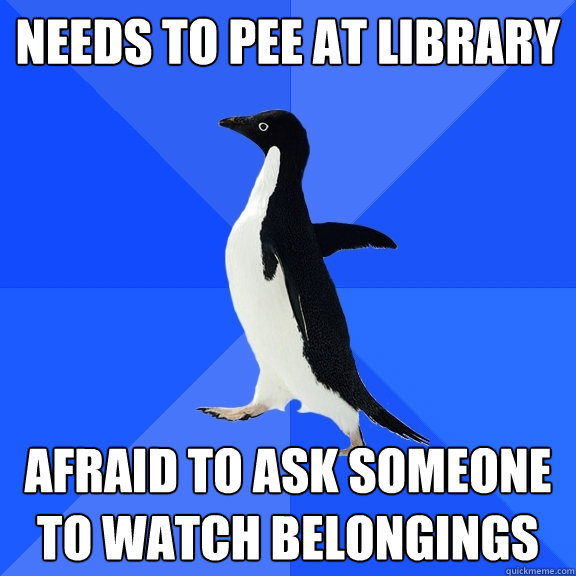 Needs to pee at library afraid to ask someone to watch belongings  Socially Awkward Penguin