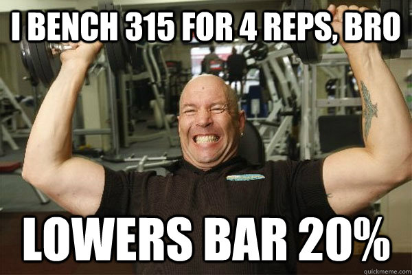 I bench 315 for 4 reps, bro lowers bar 20%  Scumbag Gym Guy