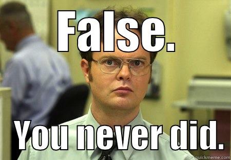  FALSE.    YOU NEVER DID. Schrute