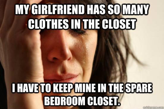 My girlfriend has so many clothes in the closet I have to keep mine in the spare bedroom closet.  First World Problems