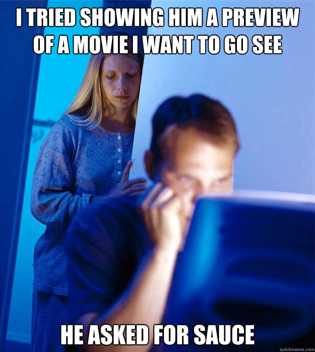 i tried showing him a preview of a movie i want to go see he asked for sauce  Redditors Wife