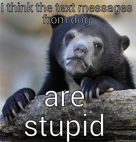 I THINK THE TEXT MESSAGES FROM DOG ARE STUPID Confession Bear