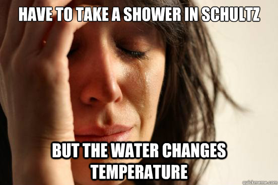 have to take a shower in schultz but the water changes temperature  First World Problems