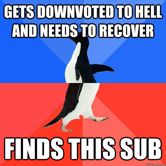 gets downvoted to hell and needs to recover finds this sub  Socially Awkward Awesome Penguin