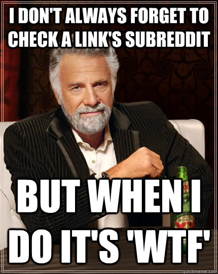I don't always forget to check a link's subreddit but when i do it's 'wtf'  The Most Interesting Man In The World