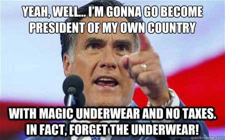 Yeah, well… I’m gonna go become President of my own country With magic underwear and no taxes. In fact, forget the underwear!  
