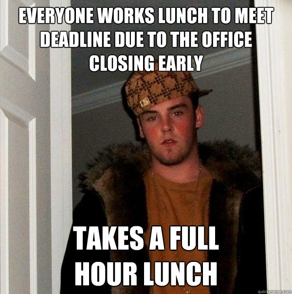 Everyone works lunch to meet deadline due to the office closing early takes a full 
hour lunch  Scumbag Steve