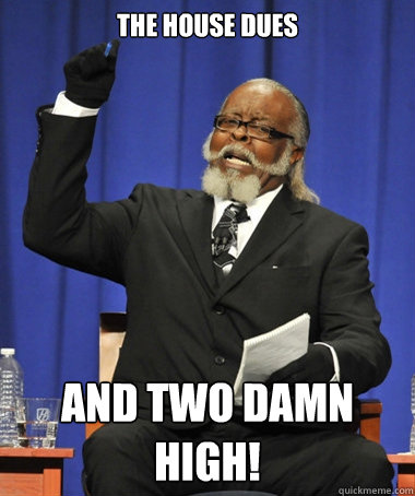 The house dues  and two damn high!  The Rent Is Too Damn High