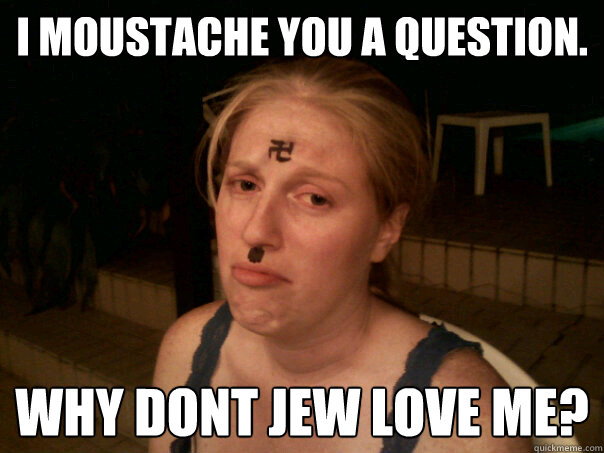 I moustache you a question. why dont jew love me?  Sad Hitler Girl