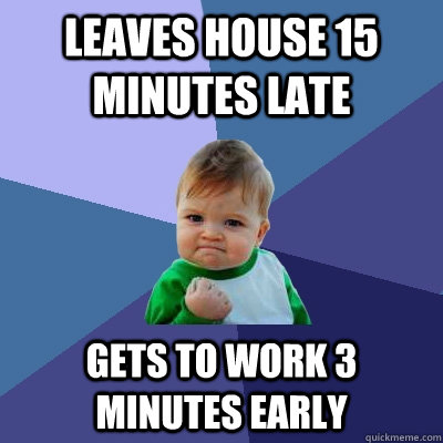 Leaves house 15 minutes late Gets to work 3 minutes early - Leaves house 15 minutes late Gets to work 3 minutes early  Success Kid