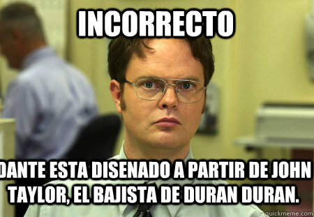 Incorrecto Dante esta disenado a partir de John Taylor, el bajista de Duran Duran.  Schrute