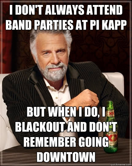 I don't always attend band parties at PI Kapp But when I do, I blackout and don't remember going downtown  The Most Interesting Man In The World