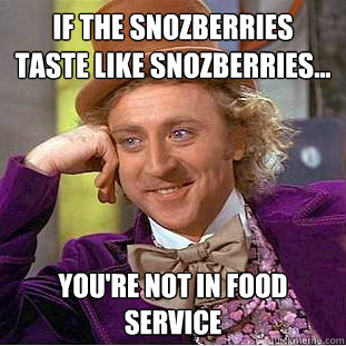 if the snozberries taste like snozberries... you're not in food service  Condescending Wonka