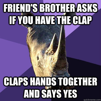 Friend's brother asks if you have the clap Claps hands together and says yes   Sexually Oblivious Rhino