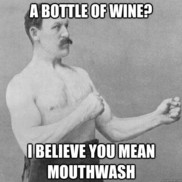 A bottle of wine? I believe you mean mouthwash  overly manly man