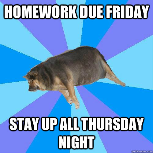 Homework Due Friday stay up all thursday  night  Lazy college student
