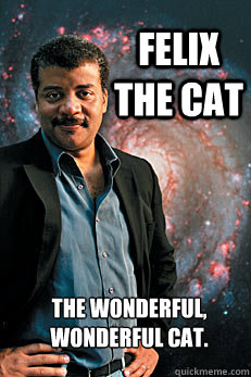 Felix the cat The wonderful,
Wonderful cat.  Neil deGrasse Tyson