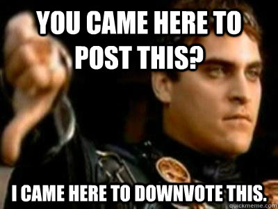 You came here to post this? I came here to downvote this.  Downvoting Roman