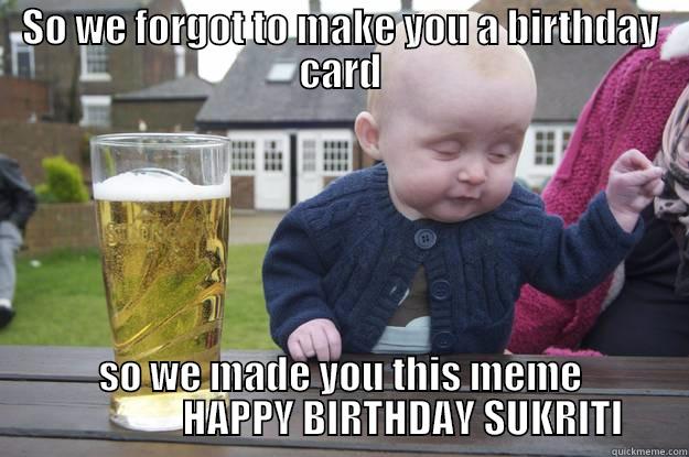SO WE FORGOT TO MAKE YOU A BIRTHDAY CARD SO WE MADE YOU THIS MEME                 HAPPY BIRTHDAY SUKRITI drunk baby