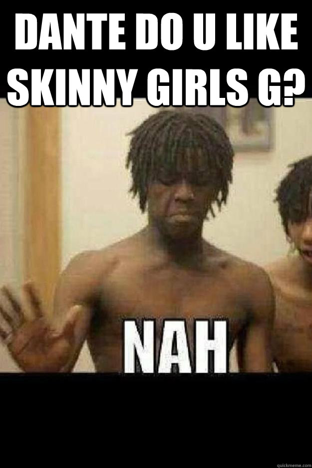 dante do u like skinny girls g?   Chief Keef Nah
