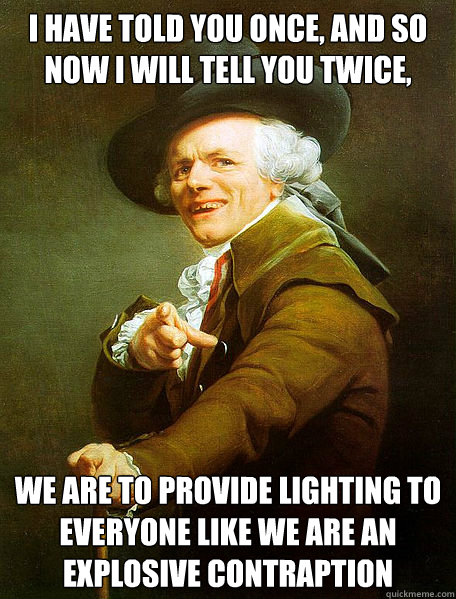 I have told you once, and so now I will tell you twice, We are to provide lighting to everyone like we are an explosive contraption  Joseph Decreaux