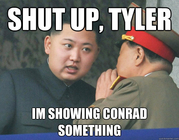 SHUT UP, TYLER IM SHOWING CONRAD SOMETHING  Hungry Kim Jong Un