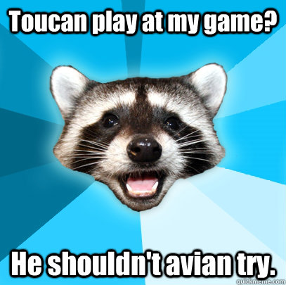 Toucan play at my game? He shouldn't avian try.  Lame Pun Coon