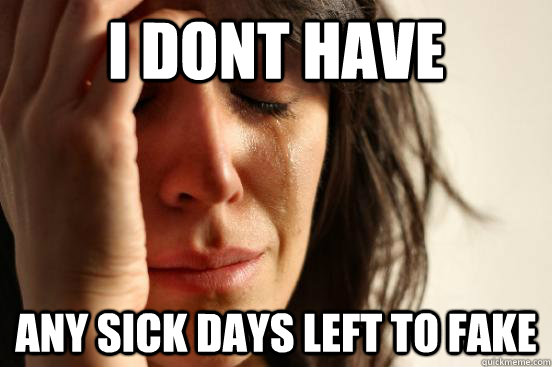 I dont have Any sick days left to fake  First World Problems