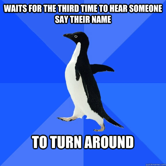 waits for the third time to hear someone say their name   to turn around   Socially Awkward Penguin
