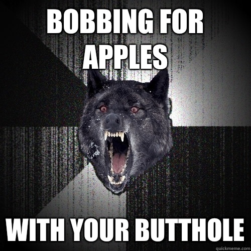 Bobbing for apples With your butthole  Insanity Wolf