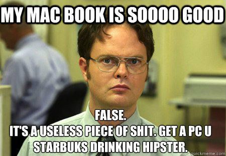 My mac book is soooo good False.
It's a useless piece of shit. get a pc u starbuks drinking hipster.  Schrute