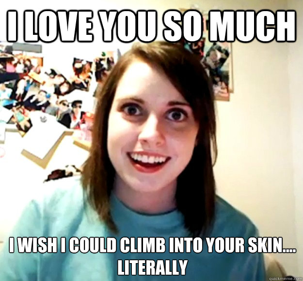I love you so much I wish i could climb into your skin....
Literally   Overly Attached Girlfriend