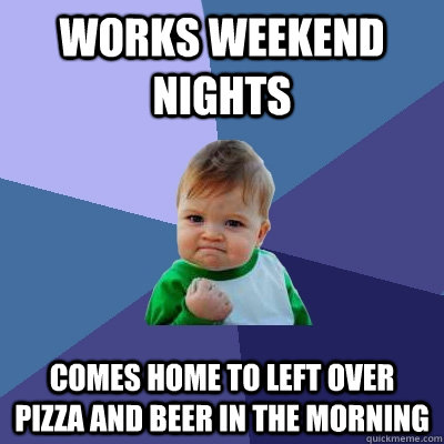 works weekend nights comes home to left over pizza and beer in the morning - works weekend nights comes home to left over pizza and beer in the morning  Success Kid