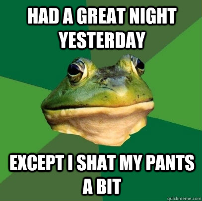 had a great night yesterday except i shat my pants a bit  Foul Bachelor Frog