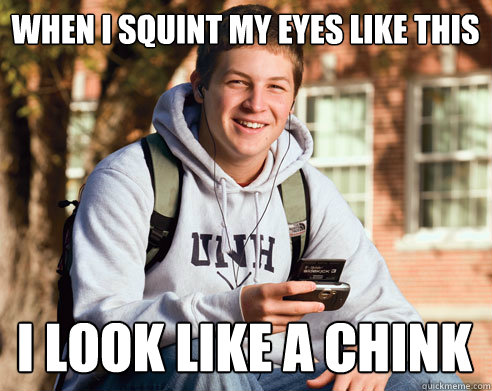 when I squint my eyes like this i look like a chink  College Freshman