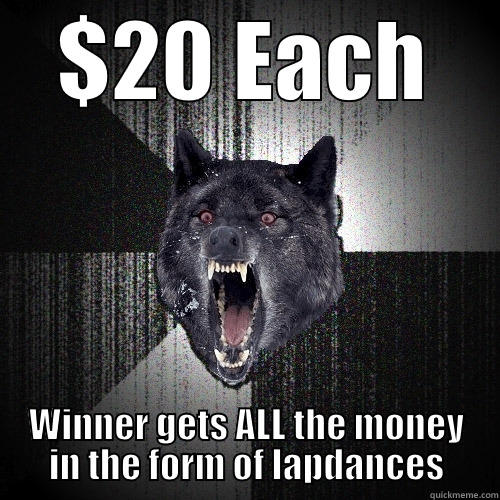 $20 EACH WINNER GETS ALL THE MONEY IN THE FORM OF LAPDANCES Insanity Wolf