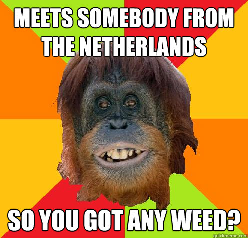 meets somebody from the netherlands so you got any weed? - meets somebody from the netherlands so you got any weed?  Culturally Oblivious Orangutan