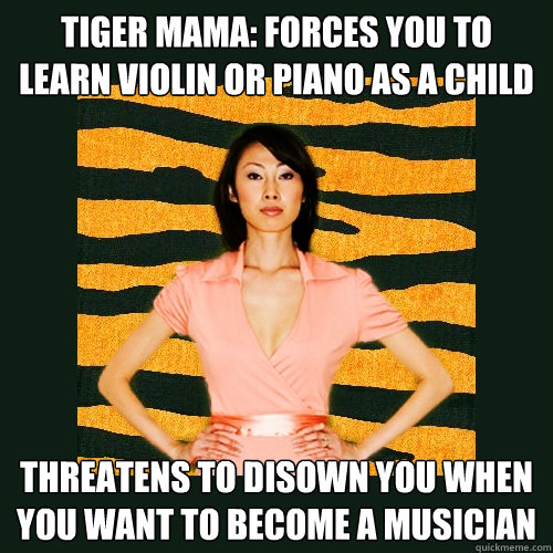 Tiger Mama: Forces you to learn violin or piano as a child Threatens to disown you when you want to become a musician  Tiger Mom
