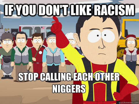 if you don't like racism stop calling each other niggers - if you don't like racism stop calling each other niggers  Captain Hindsight