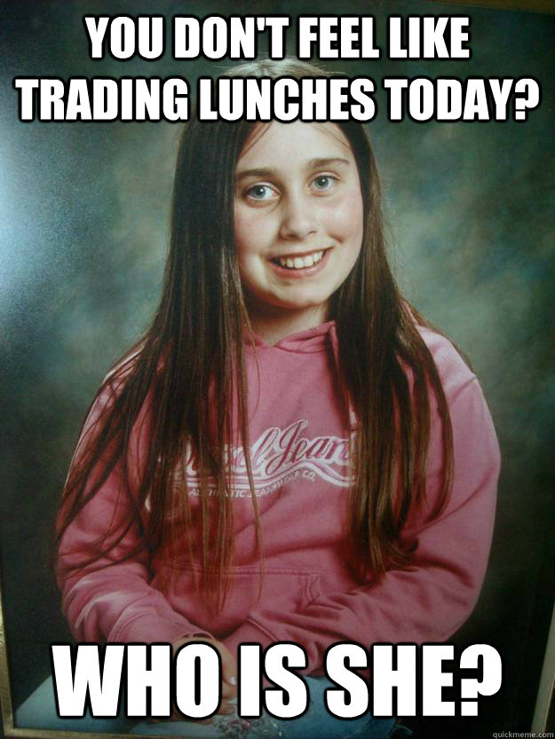 You Don't feel like trading lunches today? Who is she?  