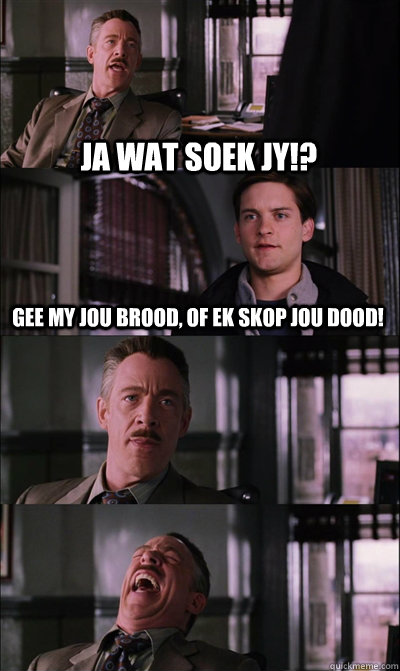 ja wat soek jy!? gee my jou brood, of ek skop jou dood!   - ja wat soek jy!? gee my jou brood, of ek skop jou dood!    JJ Jameson