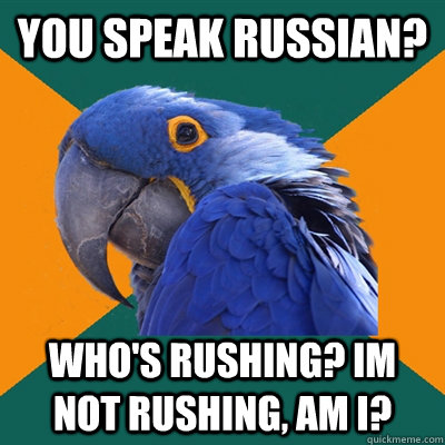you speak russian? who's rushing? im not rushing, am i?  Paranoid Parrot