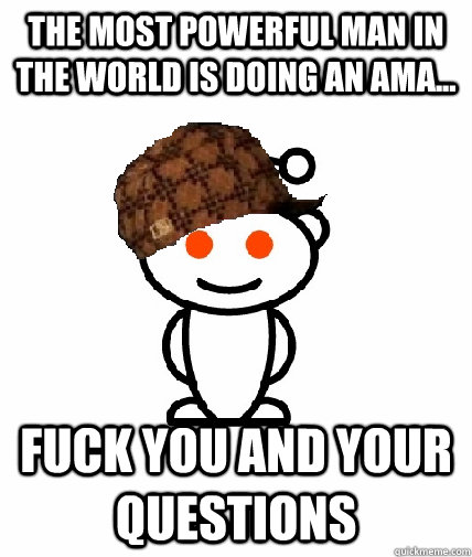 the most powerful man in the world is doing an AMA... fuck you and your questions  Scumbag Reddit
