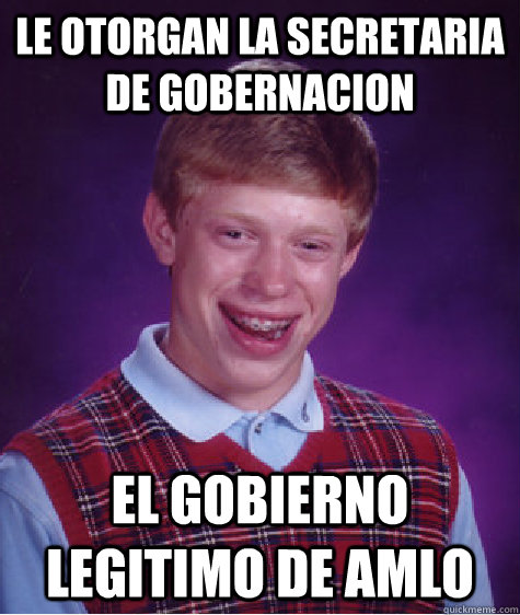 le otorgan la secretaria de gobernacion el gobierno legitimo de amlo  Bad Luck Brian
