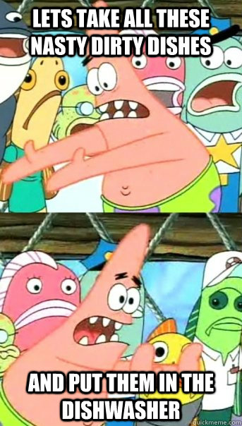 Lets take all these nasty dirty dishes and put them in the dishwasher  Push it somewhere else Patrick