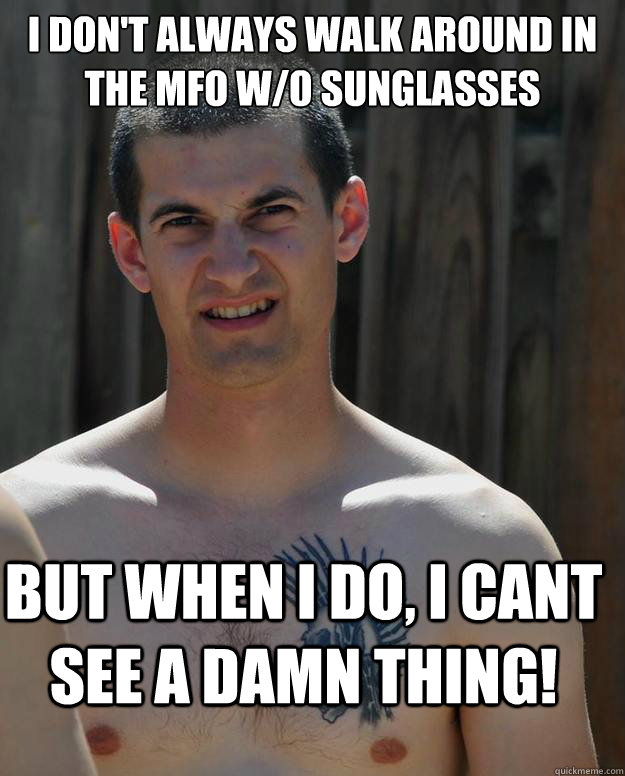 I don't always walk around in the mfo w/0 sunglasses  but when I do, I cant see a damn thing! - I don't always walk around in the mfo w/0 sunglasses  but when I do, I cant see a damn thing!  what if ROCKHILL