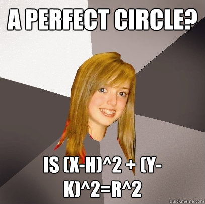 a perfect circle? is (X-H)^2 + (Y-K)^2=r^2  Musically Oblivious 8th Grader