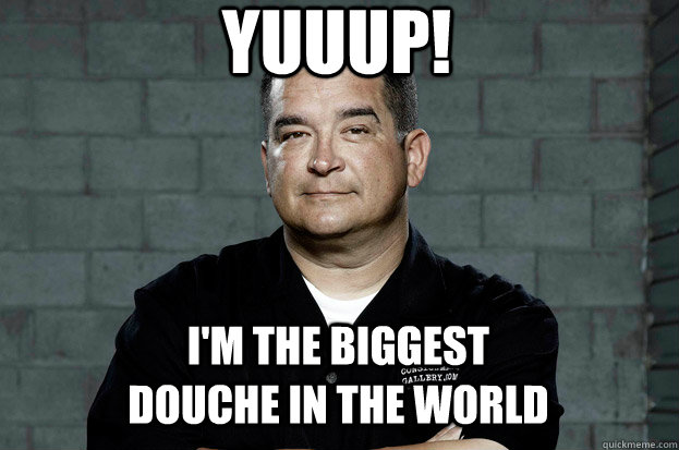 YUUUP! I'm the biggest douche in the world - YUUUP! I'm the biggest douche in the world  Dave Hester