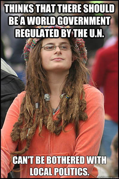 Thinks that there should be a world government regulated by the U.n. Can't be bothered with local politics. - Thinks that there should be a world government regulated by the U.n. Can't be bothered with local politics.  College Liberal